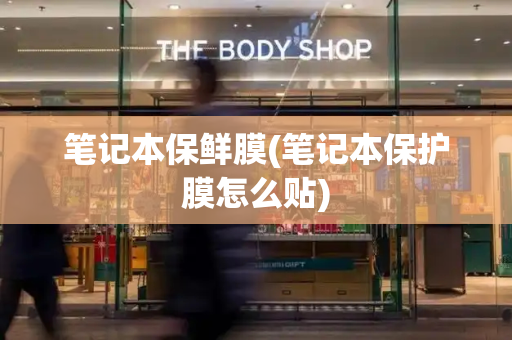 笔记本保鲜膜(笔记本保护膜怎么贴)-第1张图片-星选测评