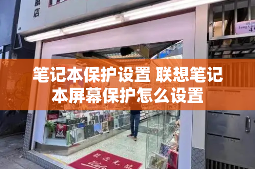 笔记本保护设置 联想笔记本屏幕保护怎么设置-第1张图片-星选测评