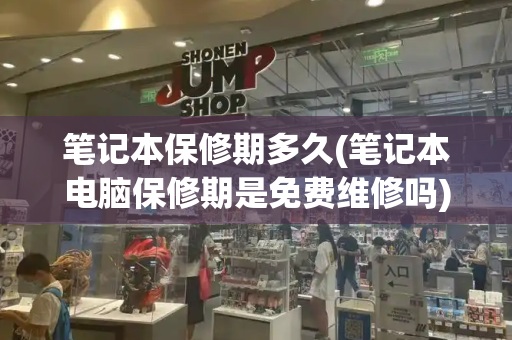 笔记本保修期多久(笔记本电脑保修期是免费维修吗)