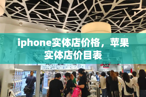 iphone实体店价格，苹果实体店价目表