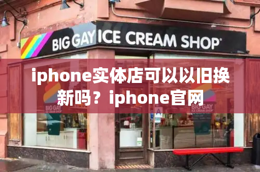 iphone实体店可以以旧换新吗？iphone官网-第1张图片-星选测评