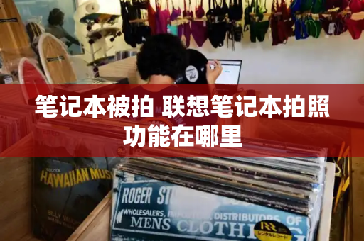 笔记本被拍 联想笔记本拍照功能在哪里-第1张图片-星选测评