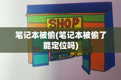 笔记本被偷(笔记本被偷了能定位吗)
