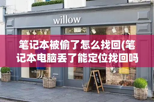 笔记本被偷了怎么找回(笔记本电脑丢了能定位找回吗)