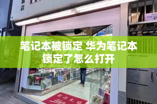 笔记本被锁定 华为笔记本锁定了怎么打开-第1张图片-星选测评