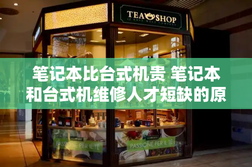 笔记本比台式机贵 笔记本和台式机维修人才短缺的原因-第1张图片-星选测评