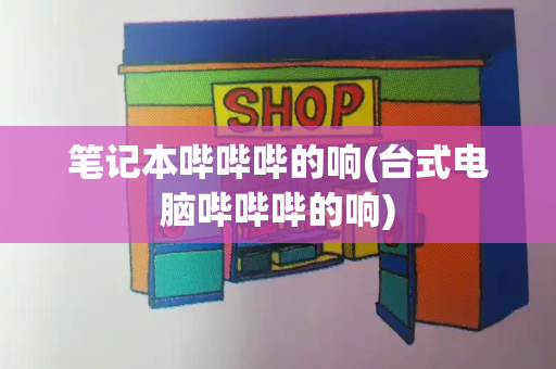 笔记本哔哔哔的响(台式电脑哔哔哔的响)