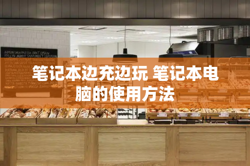 笔记本边充边玩 笔记本电脑的使用方法-第1张图片-星选测评