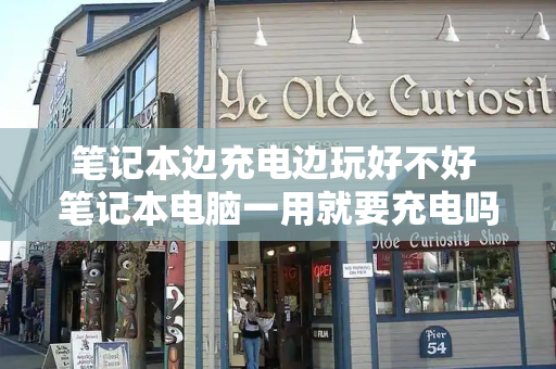 笔记本边充电边玩好不好 笔记本电脑一用就要充电吗-第1张图片-星选测评