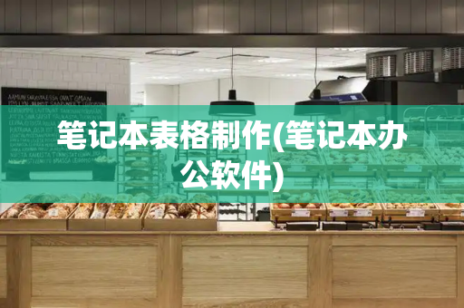 笔记本表格制作(笔记本办公软件)