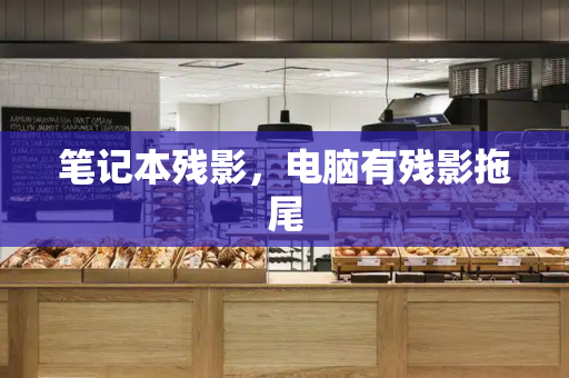 笔记本残影，电脑有残影拖尾-第1张图片-星选测评