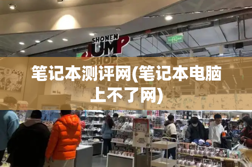 笔记本测评网(笔记本电脑上不了网)