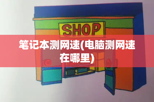 笔记本测网速(电脑测网速在哪里)