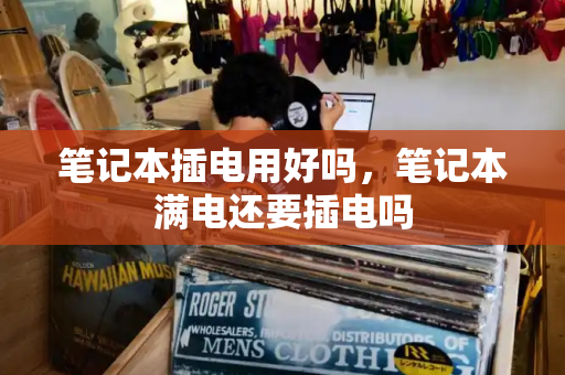 笔记本插电用好吗，笔记本满电还要插电吗