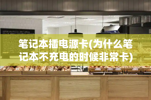 笔记本插电源卡(为什么笔记本不充电的时候非常卡)