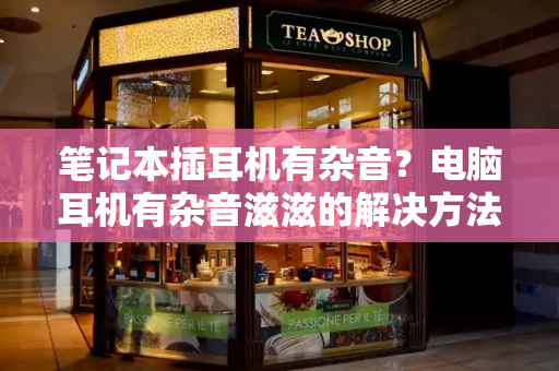 笔记本插耳机有杂音？电脑耳机有杂音滋滋的解决方法