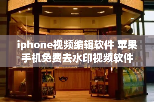 iphone视频编辑软件 苹果手机免费去水印视频软件