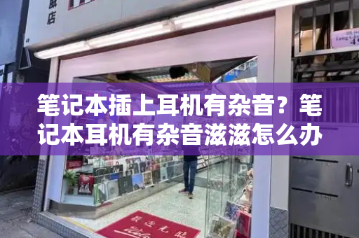 笔记本插上耳机有杂音？笔记本耳机有杂音滋滋怎么办-第1张图片-星选测评