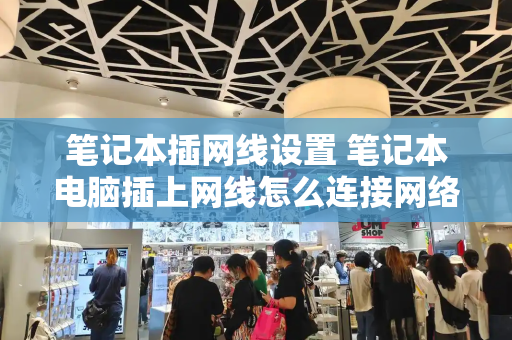 笔记本插网线设置 笔记本电脑插上网线怎么连接网络-第1张图片-星选测评
