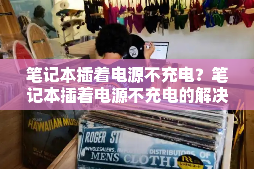 笔记本插着电源不充电？笔记本插着电源不充电的解决教程