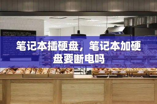 笔记本插硬盘，笔记本加硬盘要断电吗