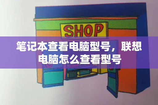 笔记本查看电脑型号，联想电脑怎么查看型号-第1张图片-星选测评