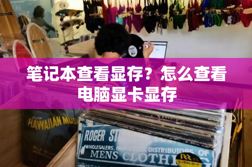 笔记本查看显存？怎么查看电脑显卡显存