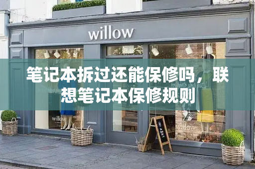 笔记本拆过还能保修吗，联想笔记本保修规则