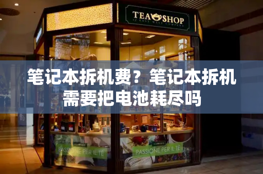 笔记本拆机费？笔记本拆机需要把电池耗尽吗
