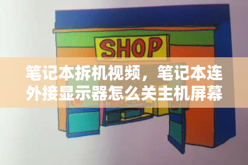 笔记本拆机视频，笔记本连外接显示器怎么关主机屏幕-第1张图片-星选测评