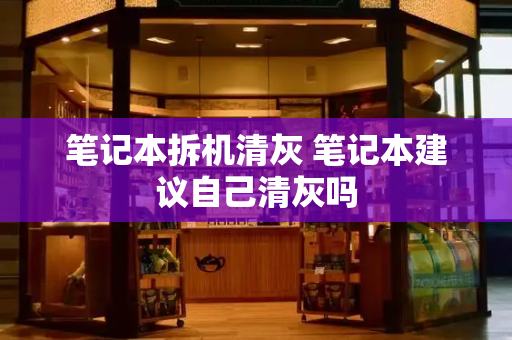 笔记本拆机清灰 笔记本建议自己清灰吗