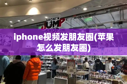 iphone视频发朋友圈(苹果怎么发朋友圈)