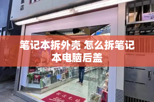 笔记本拆外壳 怎么拆笔记本电脑后盖