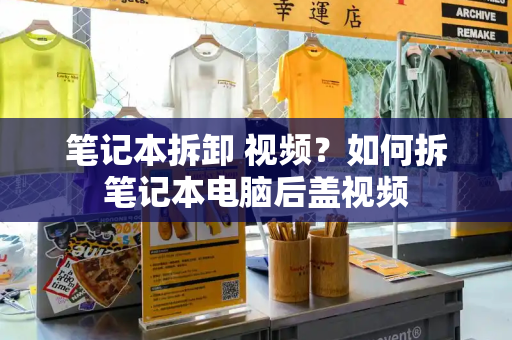 笔记本拆卸 视频？如何拆笔记本电脑后盖视频
