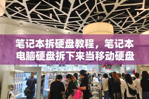 笔记本拆硬盘教程，笔记本电脑硬盘拆下来当移动硬盘