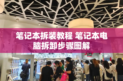 笔记本拆装教程 笔记本电脑拆卸步骤图解