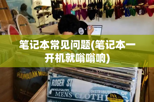 笔记本常见问题(笔记本一开机就嗡嗡响)
