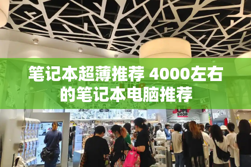 笔记本超薄推荐 4000左右的笔记本电脑推荐-第1张图片-星选测评