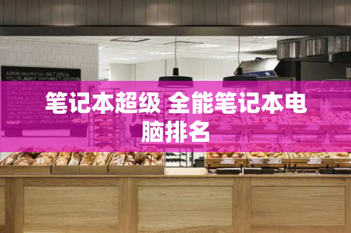 笔记本超级 全能笔记本电脑排名