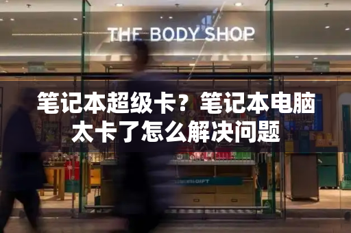笔记本超级卡？笔记本电脑太卡了怎么解决问题-第1张图片-星选测评