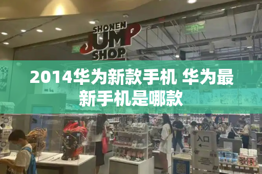 2014华为新款手机 华为最新手机是哪款-第1张图片-星选测评