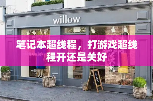 笔记本超线程，打游戏超线程开还是关好-第1张图片-星选测评
