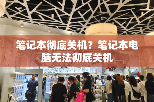 笔记本彻底关机？笔记本电脑无法彻底关机-第1张图片-星选测评