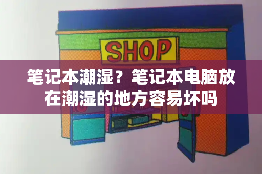 笔记本潮湿？笔记本电脑放在潮湿的地方容易坏吗