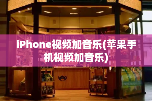 iPhone视频加音乐(苹果手机视频加音乐)-第1张图片-星选测评
