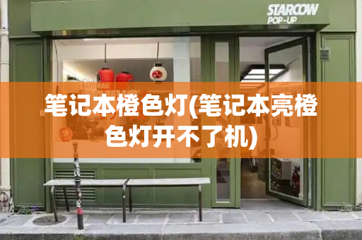 笔记本橙色灯(笔记本亮橙色灯开不了机)