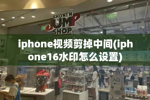 iphone视频剪掉中间(iphone16水印怎么设置)