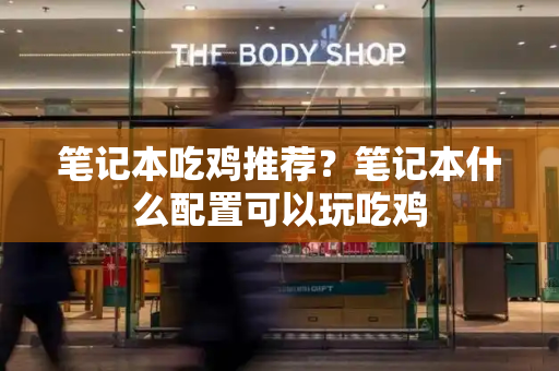 笔记本吃鸡推荐？笔记本什么配置可以玩吃鸡-第1张图片-星选测评