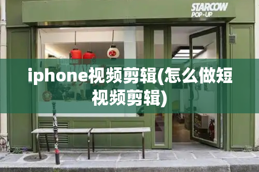 iphone视频剪辑(怎么做短视频剪辑)