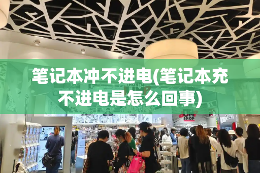 笔记本冲不进电(笔记本充不进电是怎么回事)